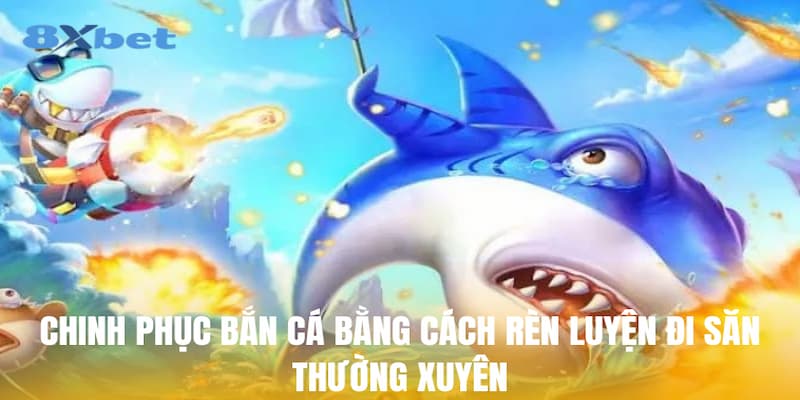 Chinh phục bắn cá bằng cách rèn luyện đi săn thường xuyên