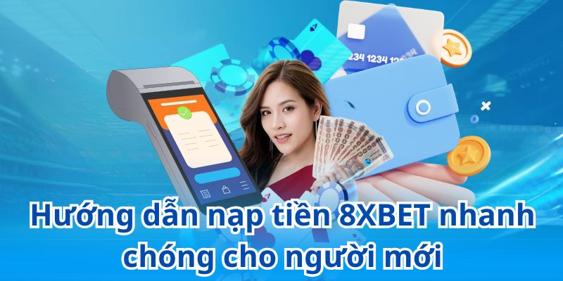 Hướng dẫn nạp tiền 8XBET từ A-Z với các phương thức phổ biến