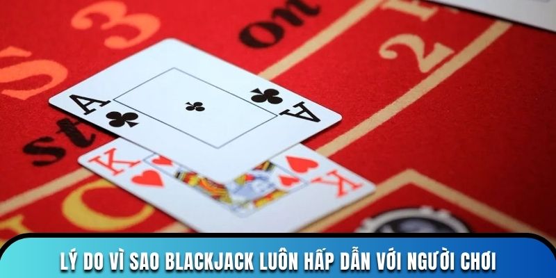Lý do vì sao blackjack luôn hấp dẫn với người chơi